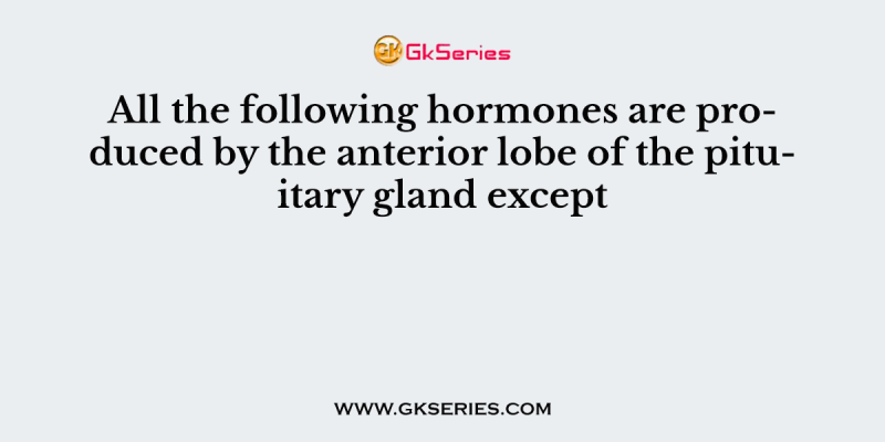 All the following hormones are produced by the anterior lobe of the pituitary gland except