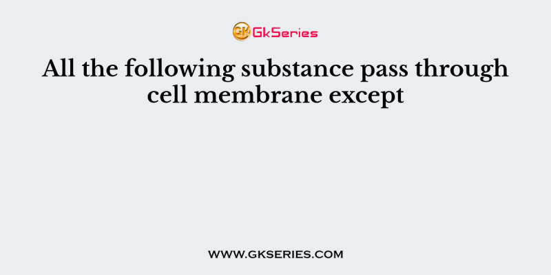 All the following substance pass through cell membrane except