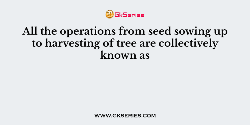 All the operations from seed sowing up to harvesting of tree are collectively known as
