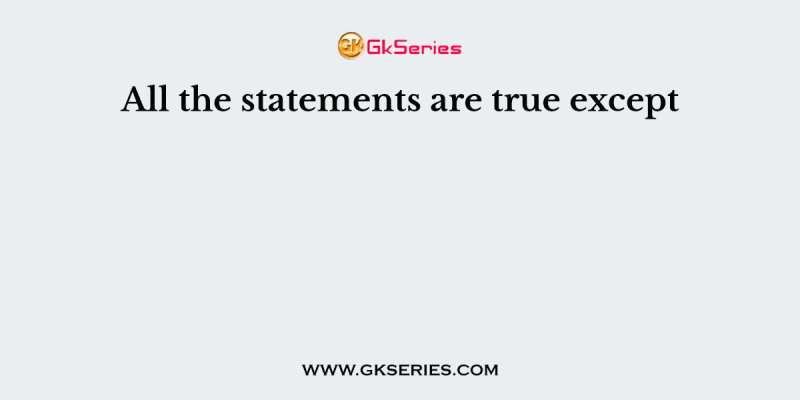 All the statements are true except