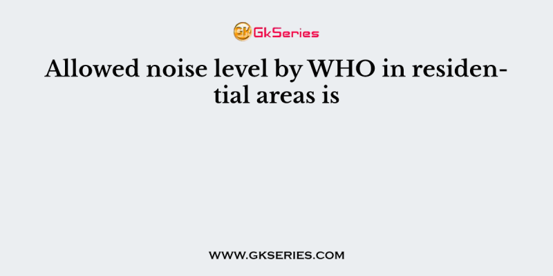 Allowed noise level by WHO in residential areas is
