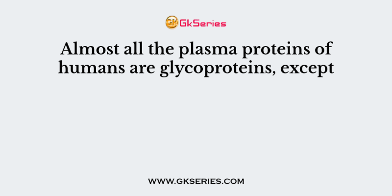 Almost all the plasma proteins of humans are glycoproteins, except