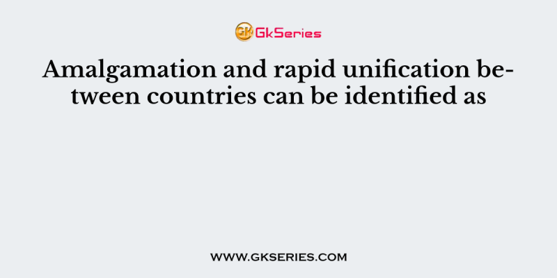 Amalgamation and rapid unification between countries can be identified as