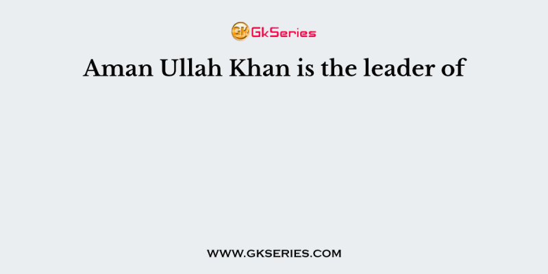 Aman Ullah Khan is the leader of