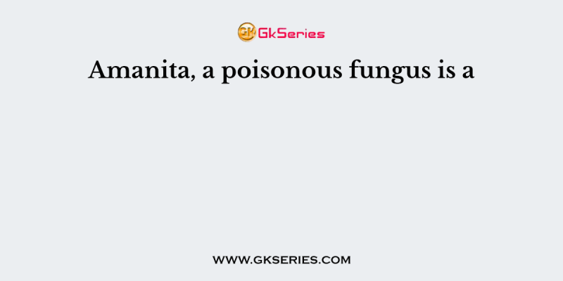 Amanita, a poisonous fungus is a