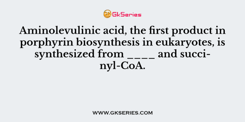 Aminolevulinic acid, the first product in porphyrin biosynthesis in eukaryotes, is synthesized from ____ and succinyl-CoA.