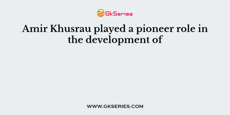 Amir Khusrau played a pioneer role in the development of
