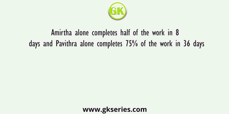 Amirtha alone completes half of the work in 8 days and Pavithra alone completes 75% of the work in 36 days