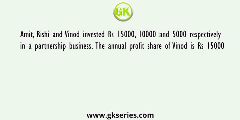 Amit, Rishi and Vinod invested Rs 15000, 10000 and 5000 respectively in a partnership business. The annual profit share of Vinod is Rs 15000