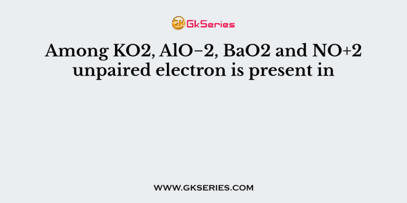 Among KO2, AlO−2, BaO2 and NO+2 unpaired electron is present in