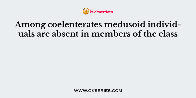 Among coelenterates medusoid individuals are absent in members of the class