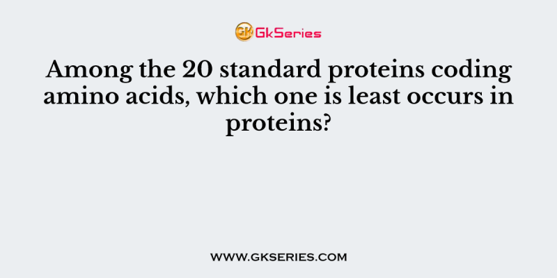Among the 20 standard proteins coding amino acids, which one is least occurs in proteins?
