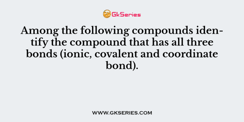 Among the following compounds identify the compound that has all three bonds (ionic, covalent and coordinate bond).