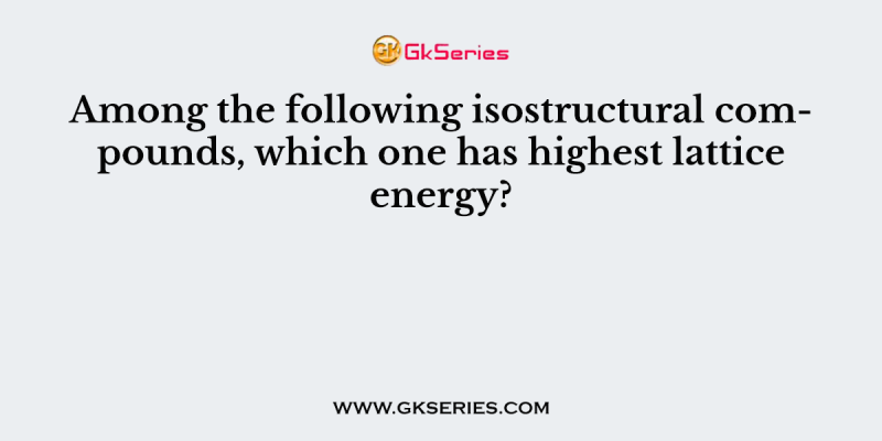 Among the following isostructural compounds, which one has highest lattice energy?