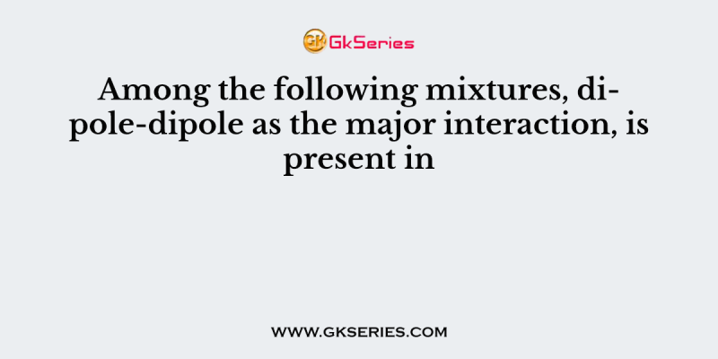 Among the following mixtures, dipole-dipole as the major interaction, is present in