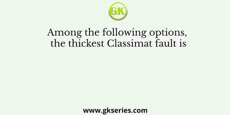 Among the following options, the thickest Classimat fault is