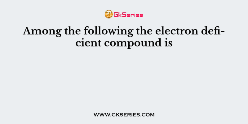 Among the following the electron deficient compound is