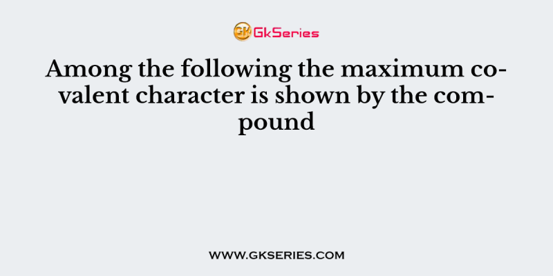 Among the following the maximum covalent character is shown by the compound