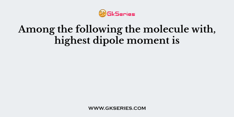 Among the following the molecule with, highest dipole moment is