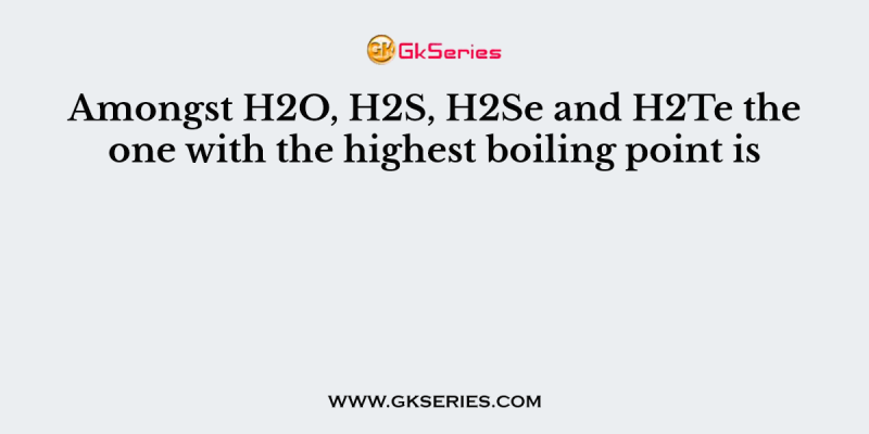 Amongst H2O, H2S, H2Se and H2Te the one with the highest boiling point is
