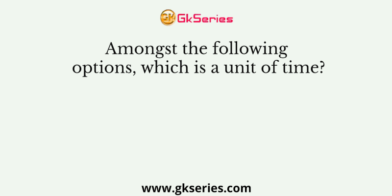 Amongst the following options, which is a unit of time?