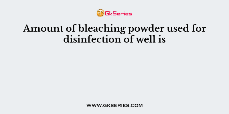 Amount of bleaching powder used for disinfection of well is