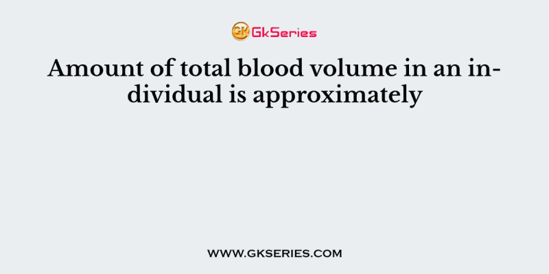 Amount of total blood volume in an individual is approximately
