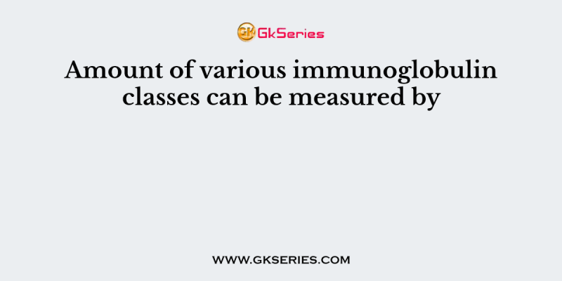 Amount of various immunoglobulin classes can be measured by