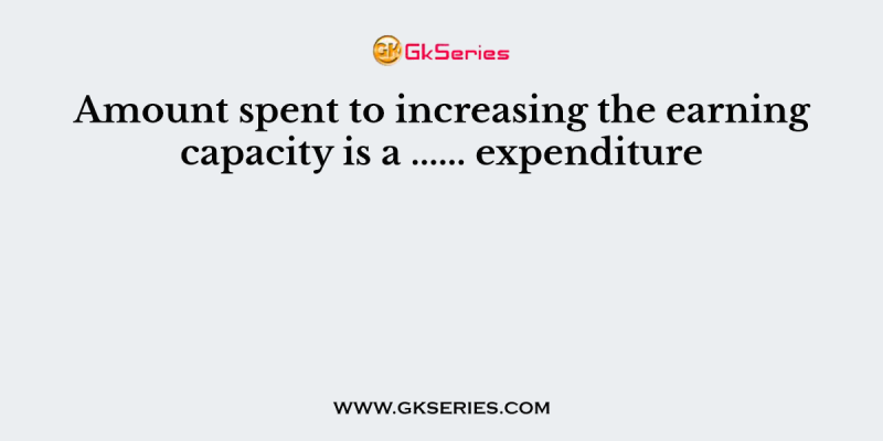 Amount spent to increasing the earning capacity is a …… expenditure