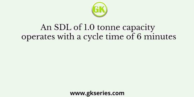 An SDL of 1.0 tonne capacity operates with a cycle time of 6 minutes