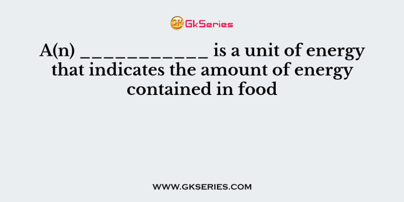 A(n) ___________ is a unit of energy that indicates the amount of energy contained in food