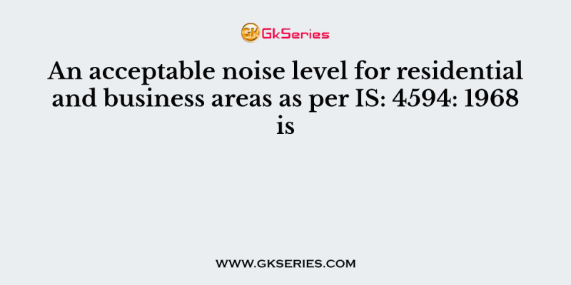 An acceptable noise level for residential and business areas as per IS: 4594: 1968 is
