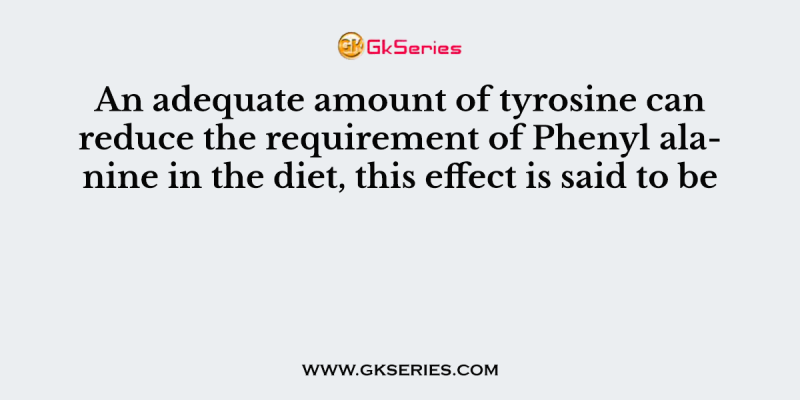 An adequate amount of tyrosine can reduce the requirement of Phenyl alanine in the diet, this effect is said to be