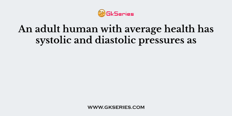 An adult human with average health has systolic and diastolic pressures as