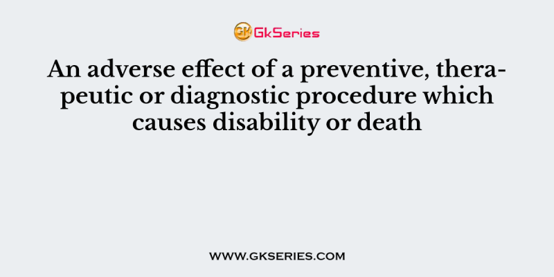 An adverse effect of a preventive, therapeutic or diagnostic procedure which causes disability or death
