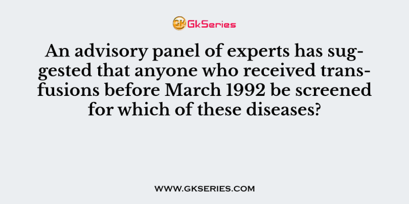 An advisory panel of experts has suggested that anyone who received transfusions before March 1992 be screened for which of these diseases?