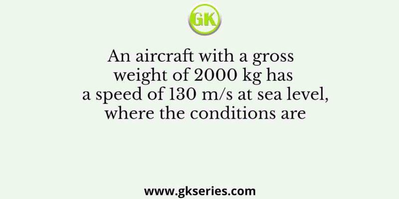An aircraft with a gross weight of 2000 kg has a speed of 130 m/s at sea level, where the conditions are