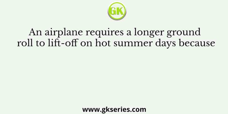 An airplane requires a longer ground roll to lift-off on hot summer days because
