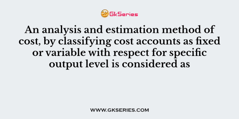 An analysis and estimation method of cost, by classifying cost accounts as fixed or variable with respect for specific output level is considered as