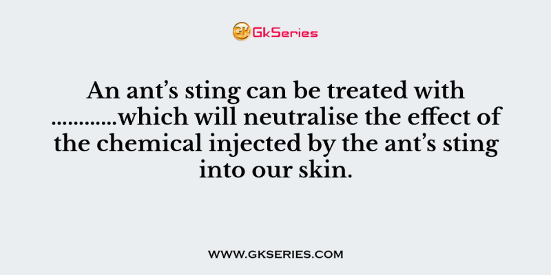 An ant’s sting can be treated with …………which will neutralise the effect of the chemical injected by the ant’s sting into our skin.