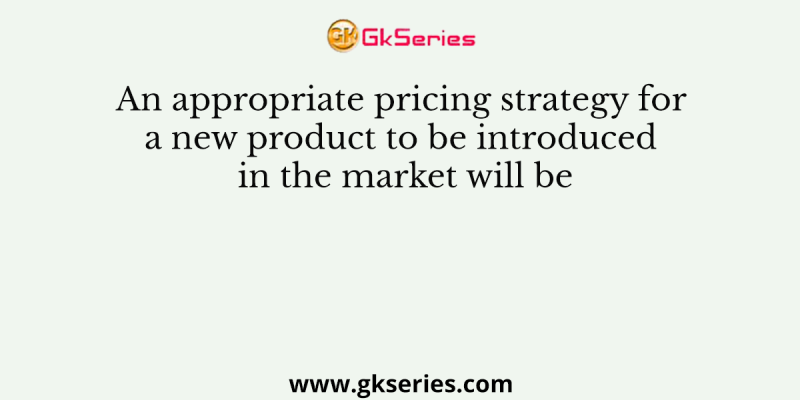An appropriate pricing strategy for a new product to be introduced in the market will be