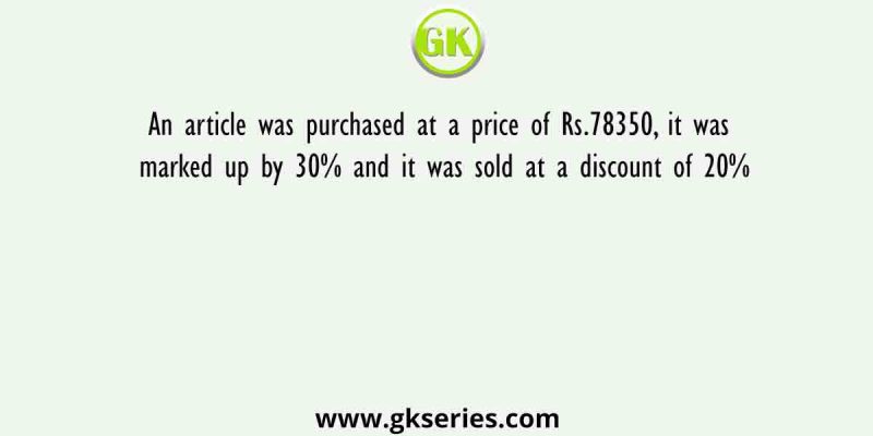 An article was purchased at a price of Rs.78350, it was marked up by 30% and it was sold at a discount of 20%