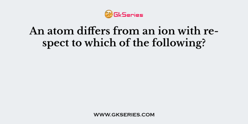 An atom differs from an ion with respect to which of the following?