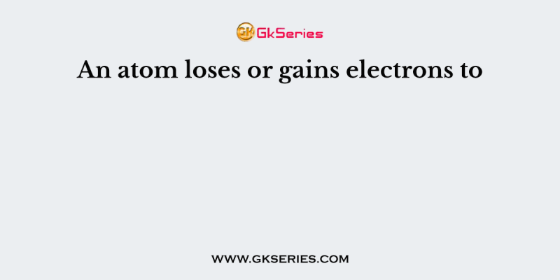 An atom loses or gains electrons to