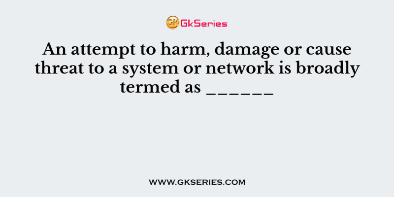 An attempt to harm, damage or cause threat to a system or network is broadly termed as ______