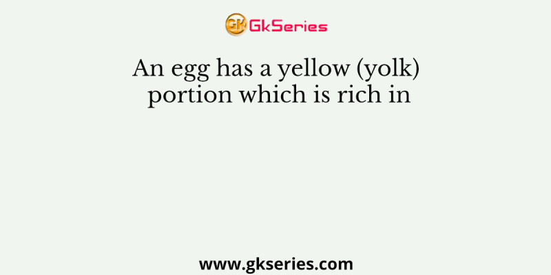 An egg has a yellow (yolk) portion which is rich in