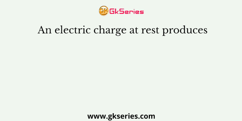 An electric charge at rest produces