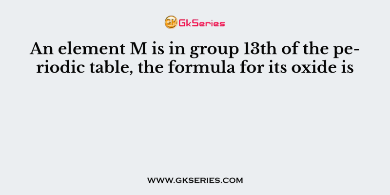 An element M is in group 13th of the periodic table, the formula for its oxide is