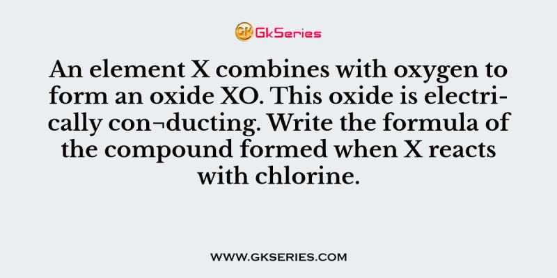 An element X combines with oxygen to form an oxide XO. This oxide is electrically con¬ducting. Write the formula of the compound formed when X reacts with chlorine.