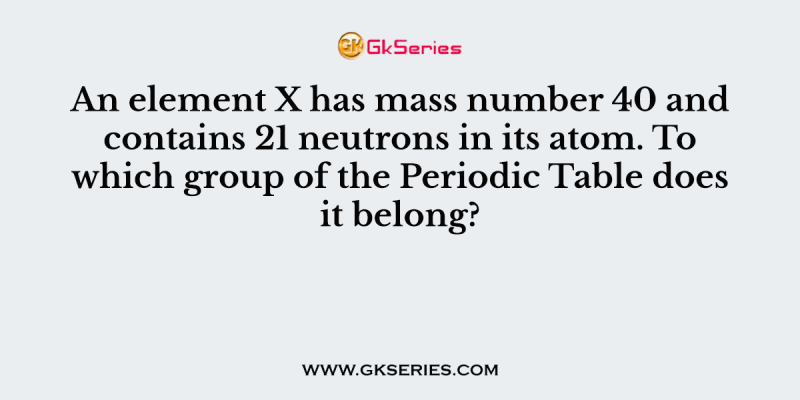An element X has mass number 40 and contains 21 neutrons in its atom. To which group of the Periodic Table does it belong?